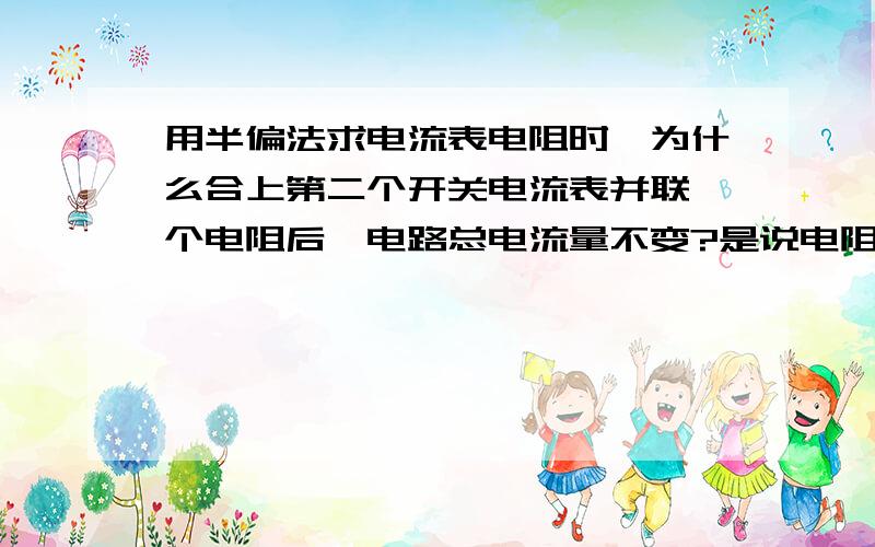 用半偏法求电流表电阻时,为什么合上第二个开关电流表并联一个电阻后,电路总电流量不变?是说电阻的变化量相对原电阻比例太小,所以对电流影响忽略吗?还是怎样?望大侠们慷慨解答下～