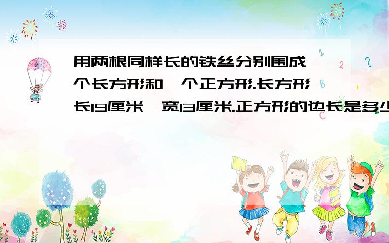 用两根同样长的铁丝分别围成一个长方形和一个正方形.长方形长19厘米,宽13厘米.正方形的边长是多少厘米?这道题的数量关系式是什么?