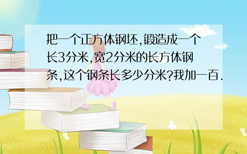 把一个正方体钢坯,锻造成一个长3分米,宽2分米的长方体钢条,这个钢条长多少分米?我加一百.