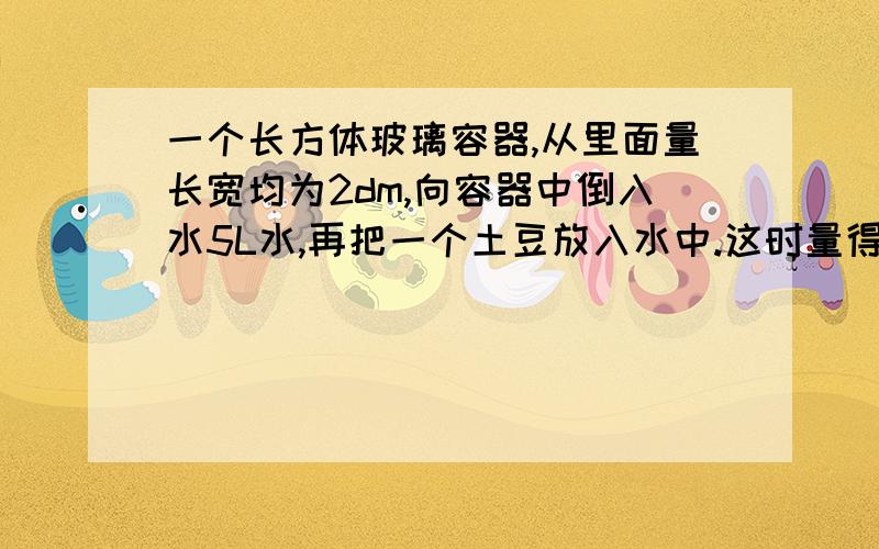 一个长方体玻璃容器,从里面量长宽均为2dm,向容器中倒入水5L水,再把一个土豆放入水中.这时量得容器内的水深13cm.这个土豆体积是多少?