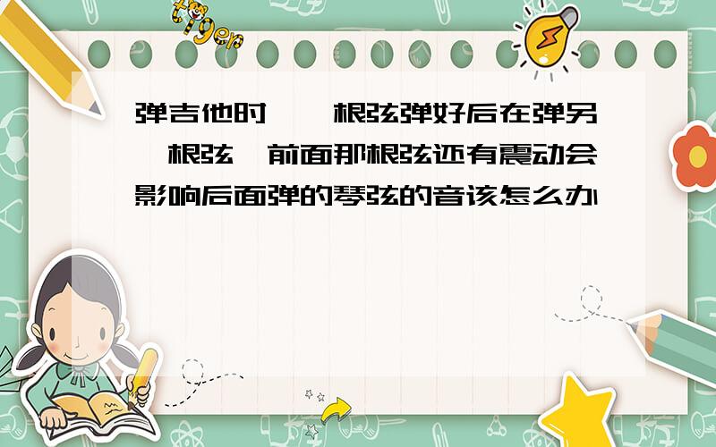 弹吉他时,一根弦弹好后在弹另一根弦,前面那根弦还有震动会影响后面弹的琴弦的音该怎么办