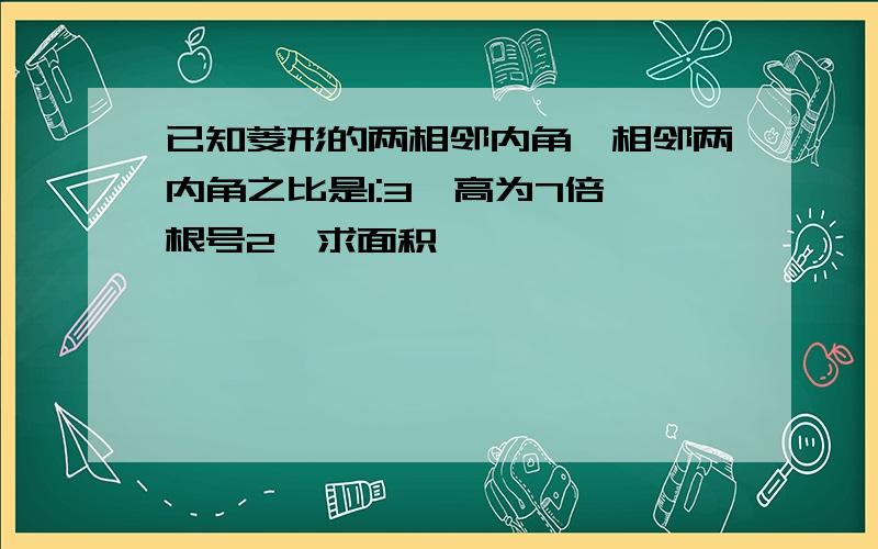 已知菱形的两相邻内角,相邻两内角之比是1:3,高为7倍 根号2,求面积