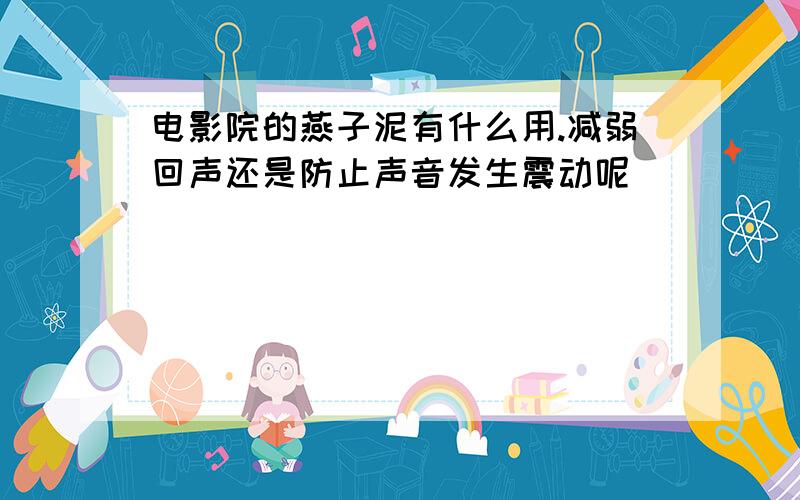 电影院的燕子泥有什么用.减弱回声还是防止声音发生震动呢