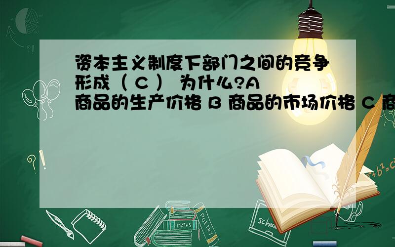 资本主义制度下部门之间的竞争形成（ C ） 为什么?A 商品的生产价格 B 商品的市场价格 C 商品的社会价值 D 商品的个别价值