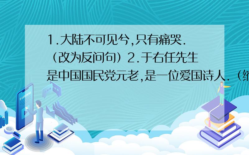 1.大陆不可见兮,只有痛哭.（改为反问句）2.于右任先生是中国国民党元老,是一位爱国诗人.（缩句）