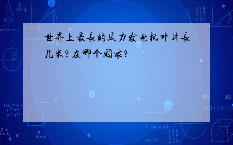 世界上最长的风力发电机叶片长几米?在哪个国家?