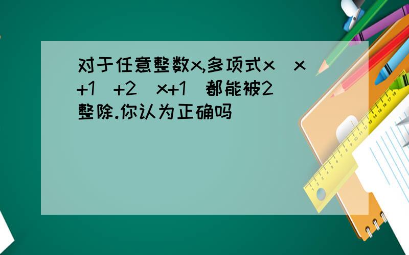 对于任意整数x,多项式x(x+1)+2(x+1)都能被2整除.你认为正确吗