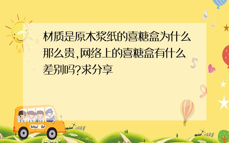 材质是原木浆纸的喜糖盒为什么那么贵,网络上的喜糖盒有什么差别吗?求分享