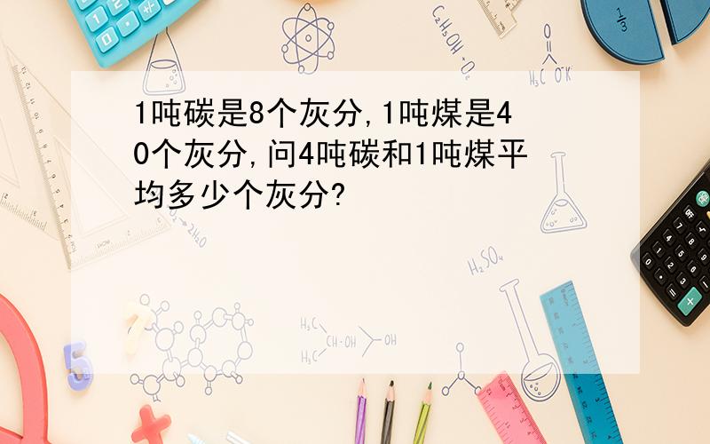 1吨碳是8个灰分,1吨煤是40个灰分,问4吨碳和1吨煤平均多少个灰分?