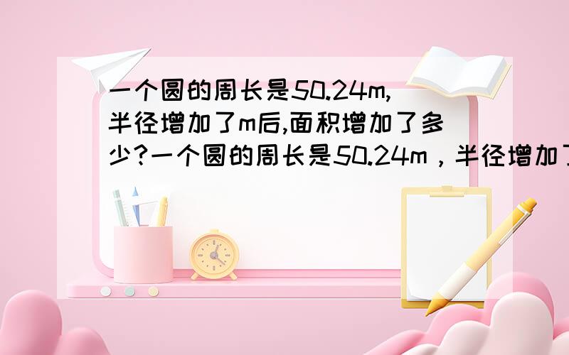 一个圆的周长是50.24m,半径增加了m后,面积增加了多少?一个圆的周长是50.24m，半径增加了2m后，面积增加了多少？