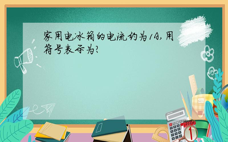 家用电冰箱的电流约为1A,用符号表示为?