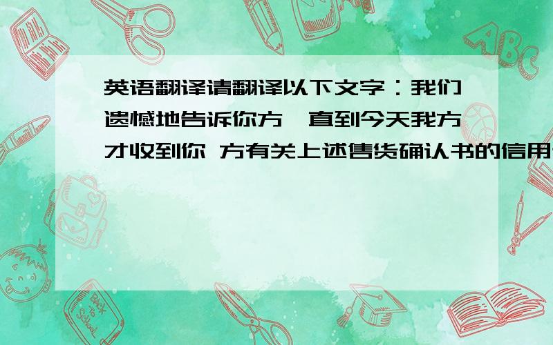 英语翻译请翻译以下文字：我们遗憾地告诉你方,直到今天我方才收到你 方有关上述售货确认书的信用证.在所述确认 书上清楚地规定有关信用证应不迟于8月底到 达我处.虽然你方信用证到达