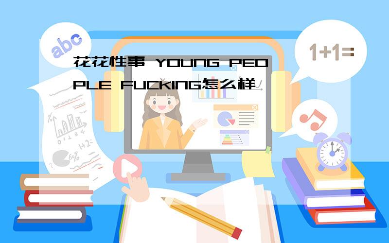 花花性事 YOUNG PEOPLE FUCKING怎么样