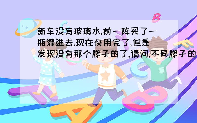 新车没有玻璃水,前一阵买了一瓶灌进去,现在快用完了,但是发现没有那个牌子的了.请问,不同牌子的玻璃水可以混合用吗,会不会堵塞喷嘴,还是等里边的彻底用完了再灌?