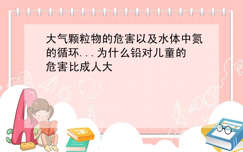 大气颗粒物的危害以及水体中氮的循环...为什么铅对儿童的危害比成人大