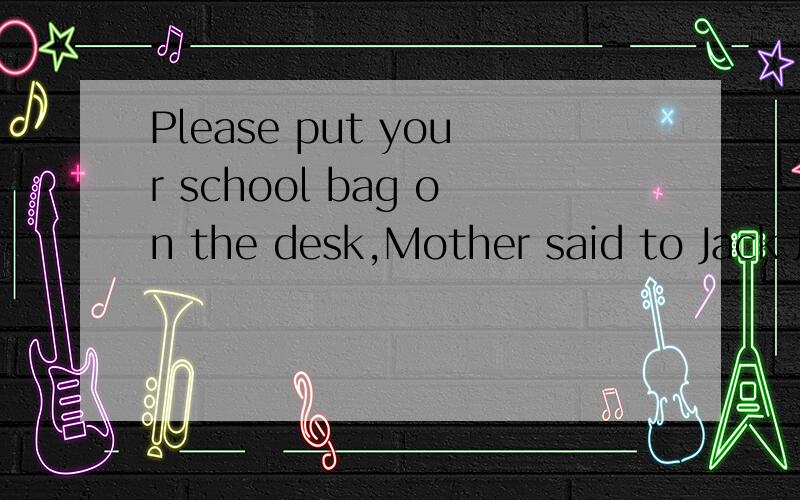 Please put your school bag on the desk,Mother said to Jack 用that 连接