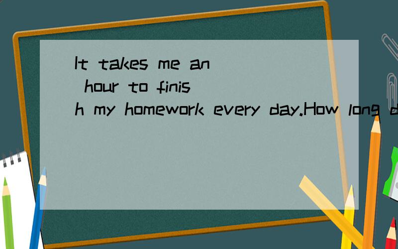 It takes me an hour to finish my homework every day.How long does it take you to talk to the subway station.这两个句式的结构,