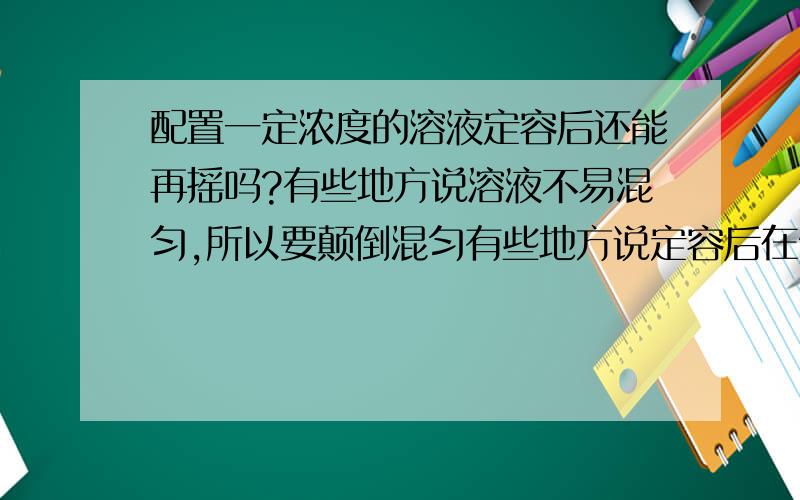 配置一定浓度的溶液定容后还能再摇吗?有些地方说溶液不易混匀,所以要颠倒混匀有些地方说定容后在倒转,摇匀会使体积减小,浓度增大到底是怎样?那选项中出现“定容后，塞好瓶塞，反复