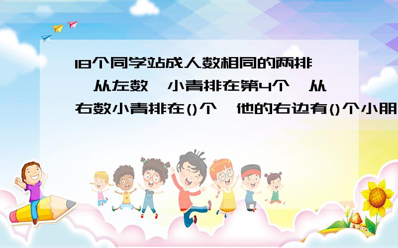 18个同学站成人数相同的两排,从左数,小青排在第4个,从右数小青排在()个,他的右边有()个小朋友.