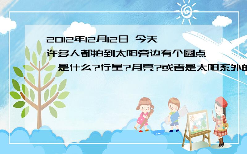 2012年12月12日 今天许多人都拍到太阳旁边有个圆点,是什么?行星?月亮?或者是太阳系外的行星?