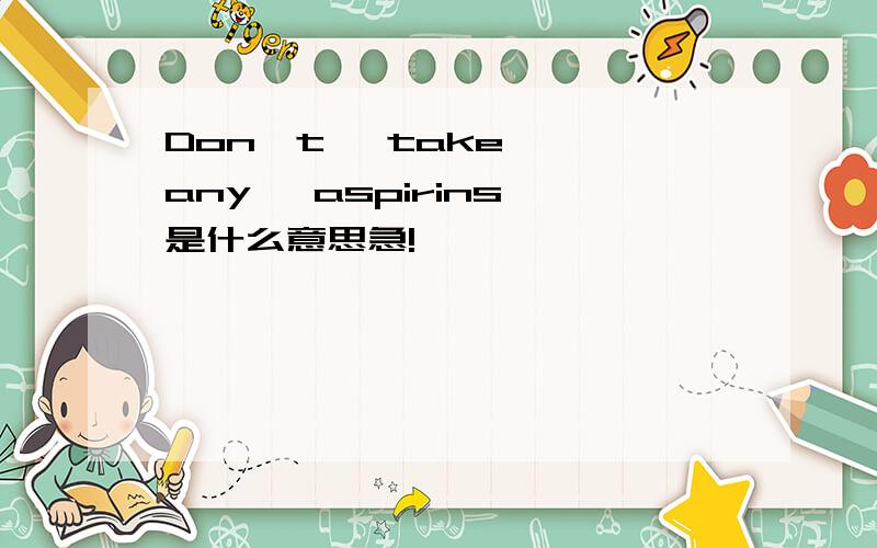 Don't   take  any   aspirins是什么意思急!