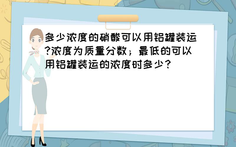 多少浓度的硝酸可以用铝罐装运?浓度为质量分数；最低的可以用铝罐装运的浓度时多少？