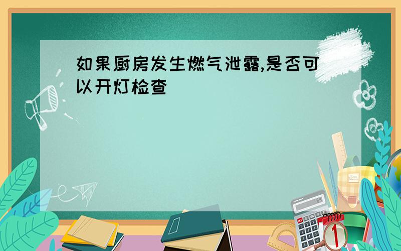 如果厨房发生燃气泄露,是否可以开灯检查