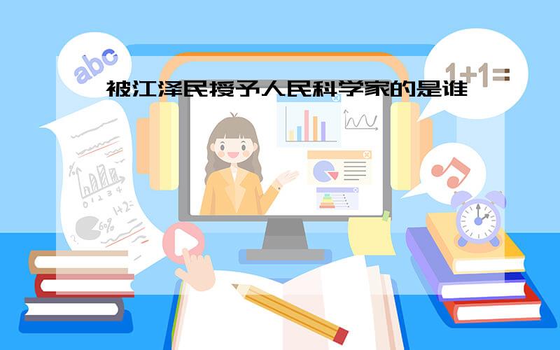 被江泽民授予人民科学家的是谁