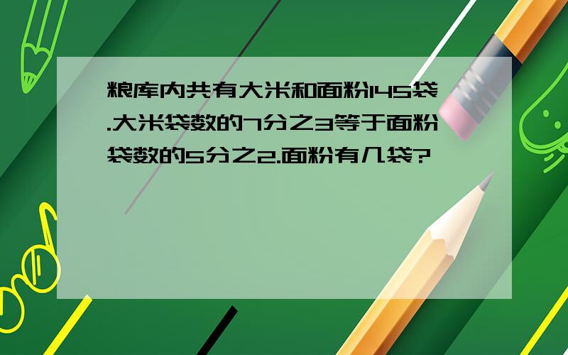 粮库内共有大米和面粉145袋.大米袋数的7分之3等于面粉袋数的5分之2.面粉有几袋?