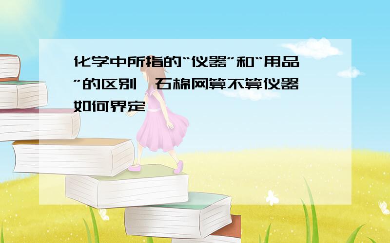 化学中所指的“仪器”和“用品”的区别,石棉网算不算仪器,如何界定