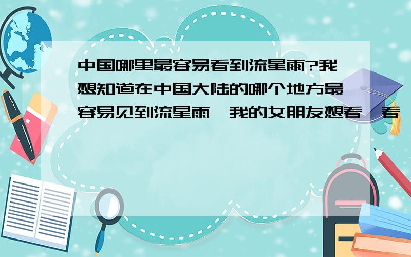 中国哪里最容易看到流星雨?我想知道在中国大陆的哪个地方最容易见到流星雨,我的女朋友想看一看,我想陪她,一起去看流星雨