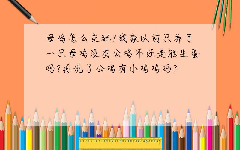 母鸡怎么交配?我家以前只养了一只母鸡没有公鸡不还是能生蛋吗?再说了公鸡有小鸡鸡吗?