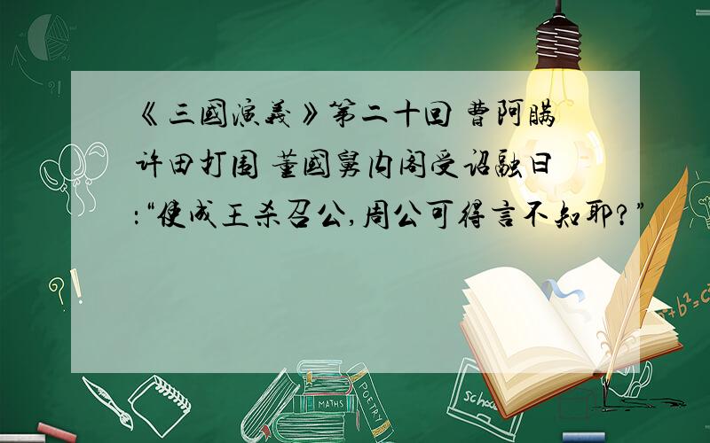 《三国演义》第二十回 曹阿瞒许田打围 董国舅内阁受诏融曰：“使成王杀召公,周公可得言不知耶?”