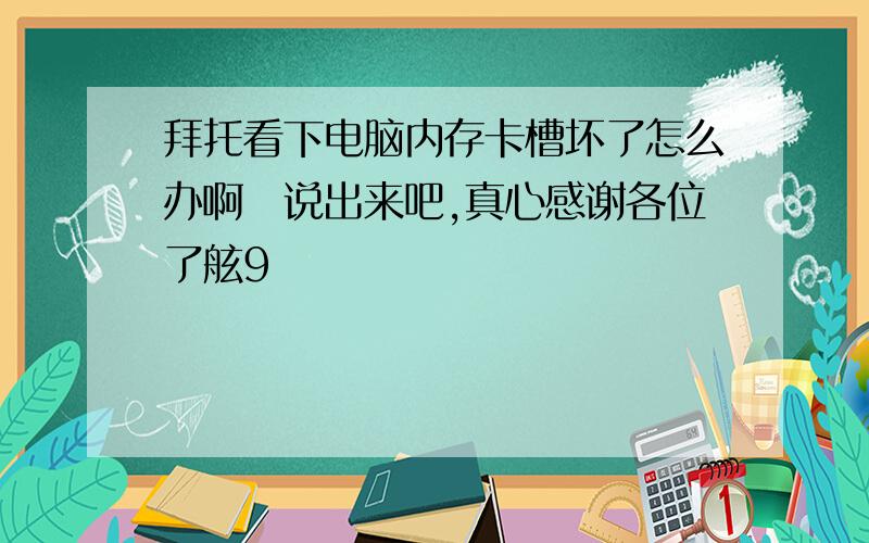 拜托看下电脑内存卡槽坏了怎么办啊　说出来吧,真心感谢各位了舷9