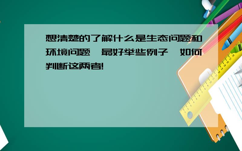 想清楚的了解什么是生态问题和环境问题,最好举些例子,如何判断这两者!