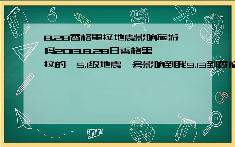 8.28香格里拉地震影响旅游吗2013.8.28日香格里拉的＂5.1级地震＂会影响到我9.13到香格里拉的旅行吗?可是机票和酒店都定了!也付了全款!（机票属于特价机票 又不能退改签!）郁闷了!