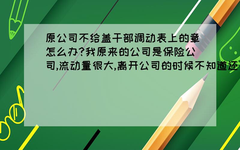 原公司不给盖干部调动表上的章怎么办?我原来的公司是保险公司,流动量很大,离开公司的时候不知道还要填干部调动表,等想要调档的时候才知道要填这个表还得原单位盖章,但原单位的章已