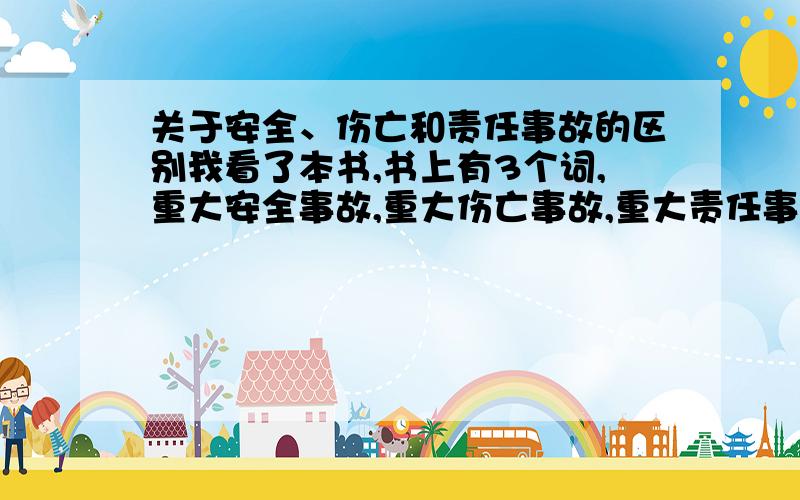 关于安全、伤亡和责任事故的区别我看了本书,书上有3个词,重大安全事故,重大伤亡事故,重大责任事故,该怎么理解啊