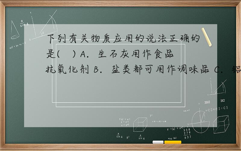 下列有关物质应用的说法正确的是(　) A．生石灰用作食品抗氧化剂 B．盐类都可用作调味品 C．铝罐下列有关物质应用的说法正确的是(　)A．生石灰用作食品抗氧化剂B．盐类都可用作调味品C