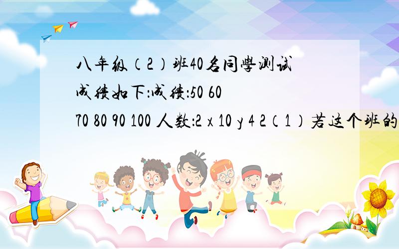 八年级（2）班40名同学测试成绩如下：成绩：50 60 70 80 90 100 人数：2 x 10 y 4 2（1）若这个班的数学平均成绩是69分,求x、y