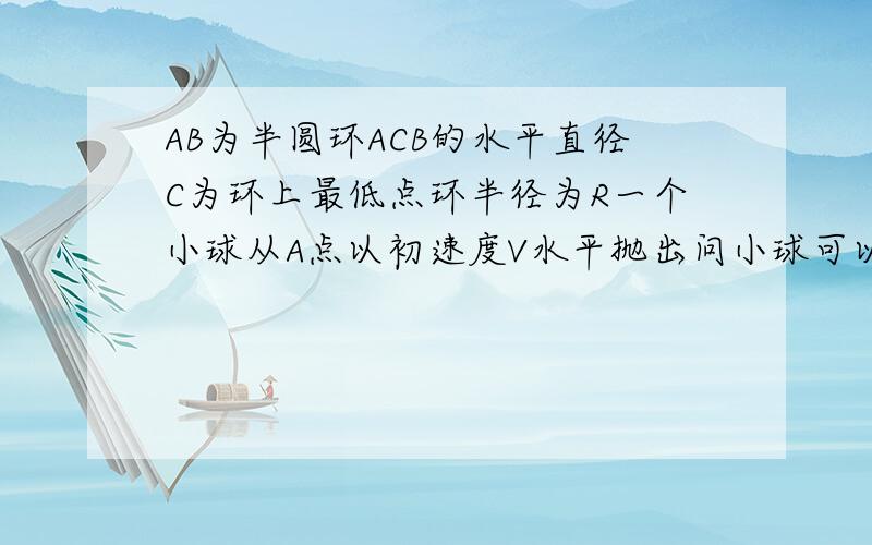 AB为半圆环ACB的水平直径C为环上最低点环半径为R一个小球从A点以初速度V水平抛出问小球可以垂直撞击球面吗