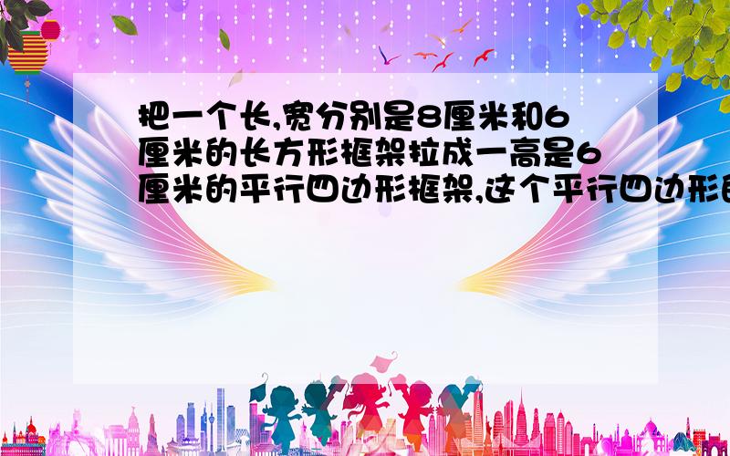 把一个长,宽分别是8厘米和6厘米的长方形框架拉成一高是6厘米的平行四边形框架,这个平行四边形的面积是（）平方厘米?