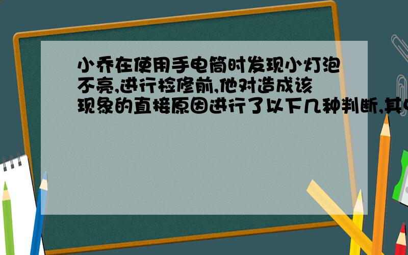 小乔在使用手电筒时发现小灯泡不亮,进行检修前,他对造成该现象的直接原因进行了以下几种判断,其中不可的是（  ）A开关出出现短路.B小灯泡灯丝断了C小灯泡接触不良D电路两端电压过低、