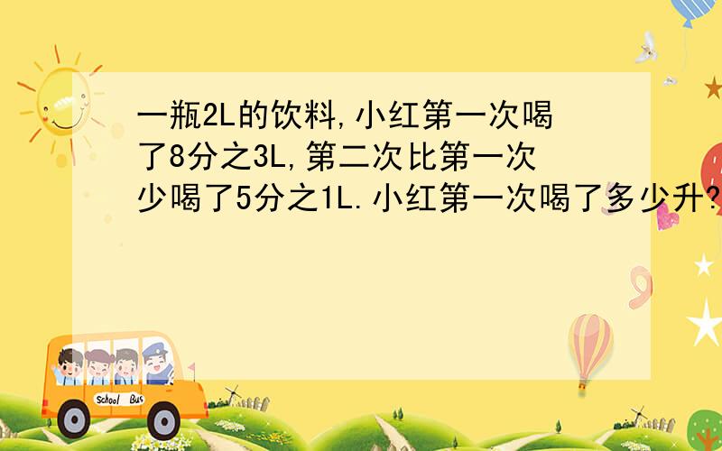 一瓶2L的饮料,小红第一次喝了8分之3L,第二次比第一次少喝了5分之1L.小红第一次喝了多少升?小红两次共喝了多少升?