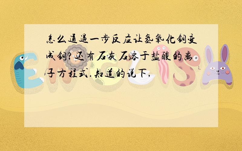 怎么通过一步反应让氢氧化铜变成铜?还有石灰石溶于盐酸的离子方程式.知道的说下,