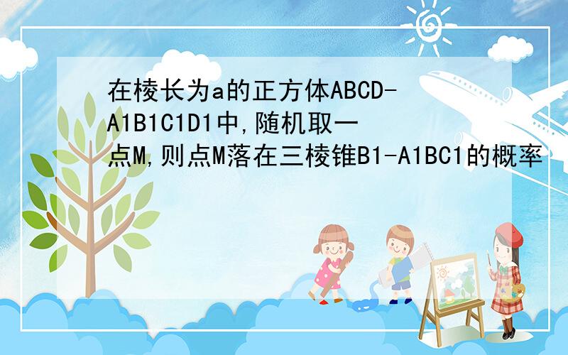 在棱长为a的正方体ABCD-A1B1C1D1中,随机取一点M,则点M落在三棱锥B1-A1BC1的概率