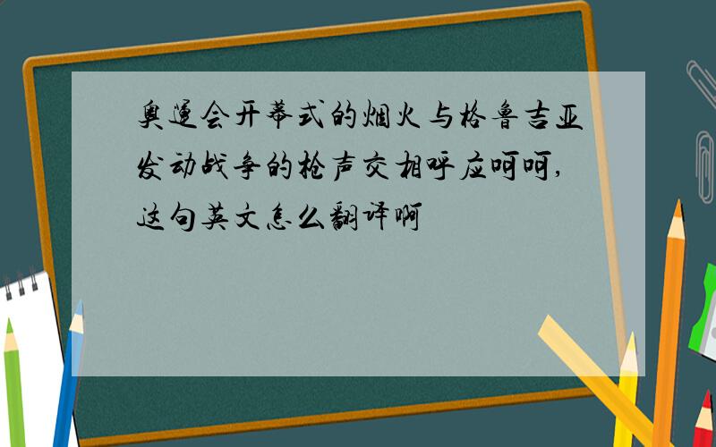 奥运会开幕式的烟火与格鲁吉亚发动战争的枪声交相呼应呵呵,这句英文怎么翻译啊