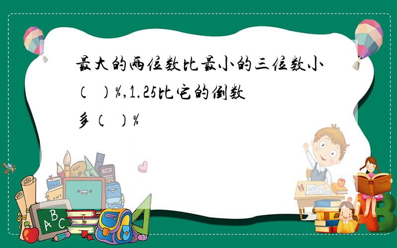 最大的两位数比最小的三位数小（ ）%,1.25比它的倒数多（ ）%