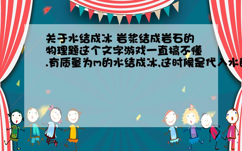 关于水结成冰 岩浆结成岩石的物理题这个文字游戏一直搞不懂.有质量为m的水结成冰,这时候是代入水的密度吗?岩浆结成了体积为V的岩石,这时候是代入岩石密度吗?有质量为m的岩浆结成了岩