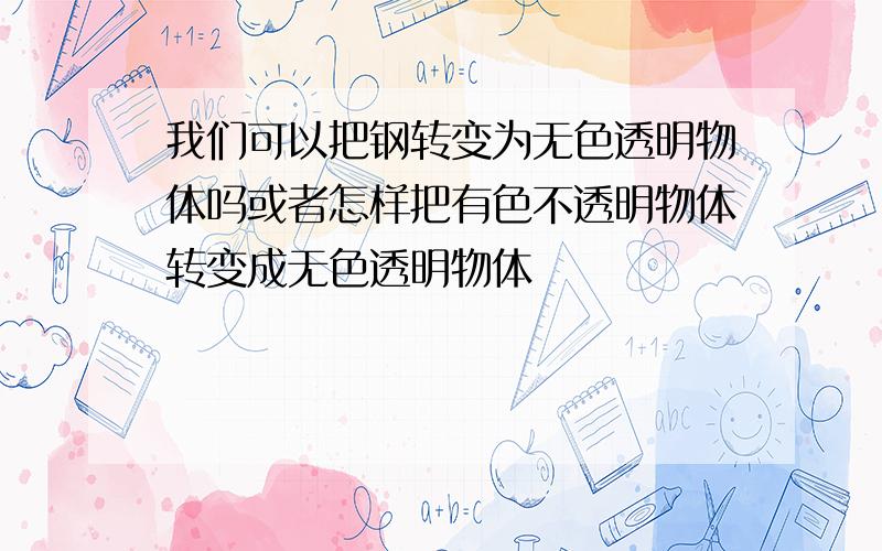 我们可以把钢转变为无色透明物体吗或者怎样把有色不透明物体转变成无色透明物体